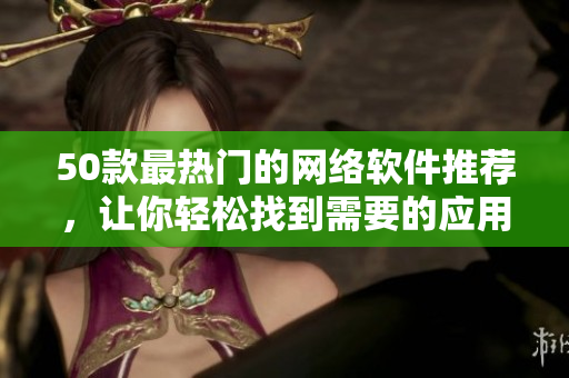 50款最热门的网络软件推荐，让你轻松找到需要的应用！