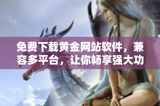 免费下载黄金网站软件，兼容多平台，让你畅享强大功能