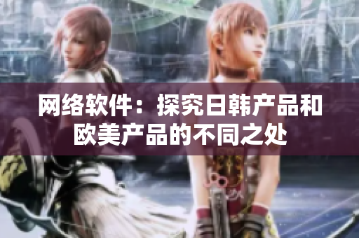 网络软件：探究日韩产品和欧美产品的不同之处