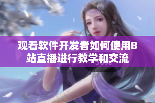 观看软件开发者如何使用B站直播进行教学和交流