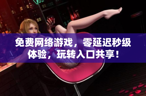 免费网络游戏，零延迟秒级体验，玩转入口共享！