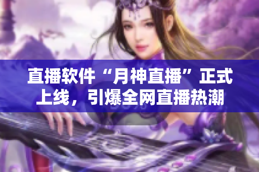 直播软件“月神直播”正式上线，引爆全网直播热潮