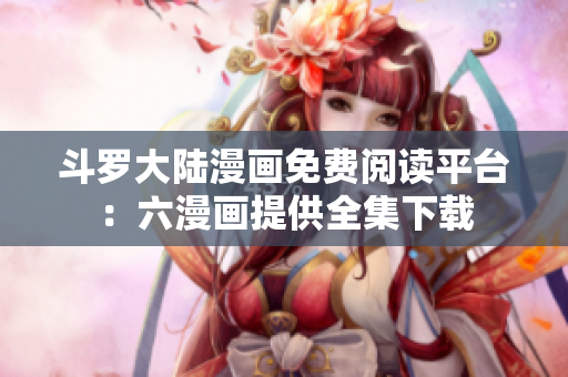 斗罗大陆漫画免费阅读平台：六漫画提供全集下载