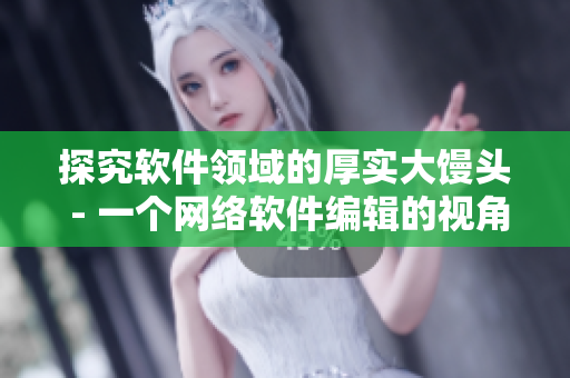 探究软件领域的厚实大馒头 - 一个网络软件编辑的视角