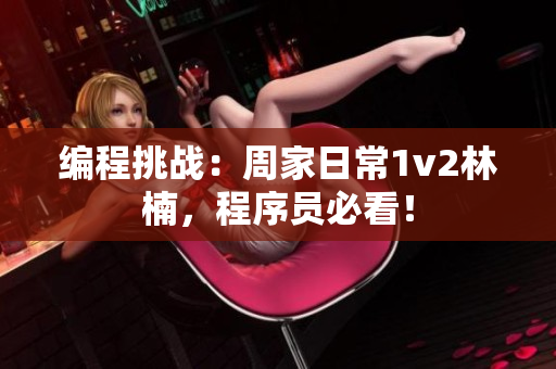 编程挑战：周家日常1v2林楠，程序员必看！