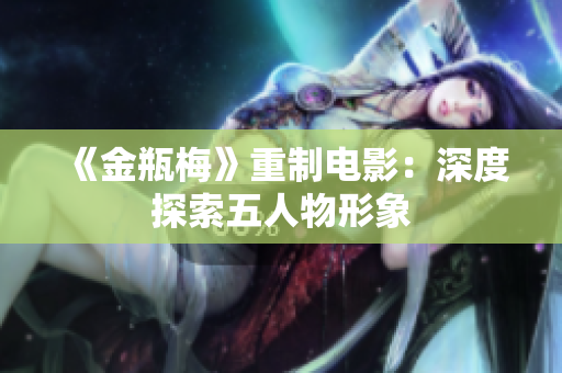《金瓶梅》重制电影：深度探索五人物形象