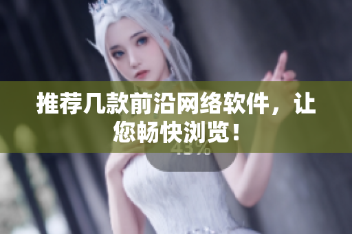 推荐几款前沿网络软件，让您畅快浏览！