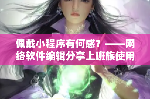 佩戴小程序有何感？——网络软件编辑分享上班族使用小工具的心得