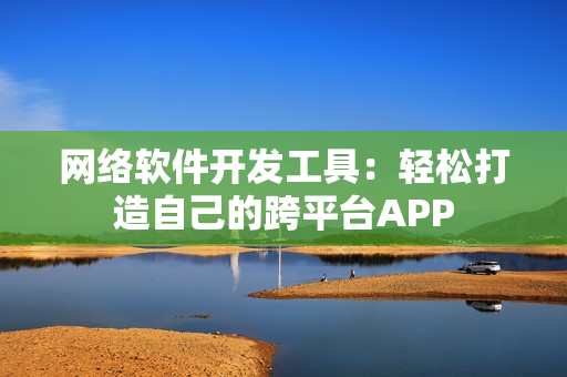 网络软件开发工具：轻松打造自己的跨平台APP