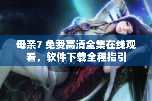 母亲7 免费高清全集在线观看，软件下载全程指引