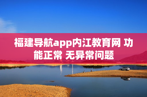福建导航app内江教育网 功能正常 无异常问题