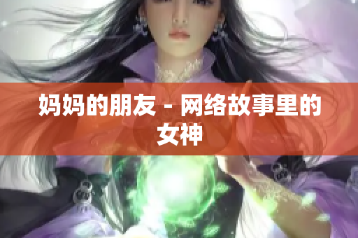 妈妈的朋友 - 网络故事里的女神