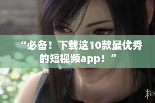 “必备！下载这10款最优秀的短视频app！”