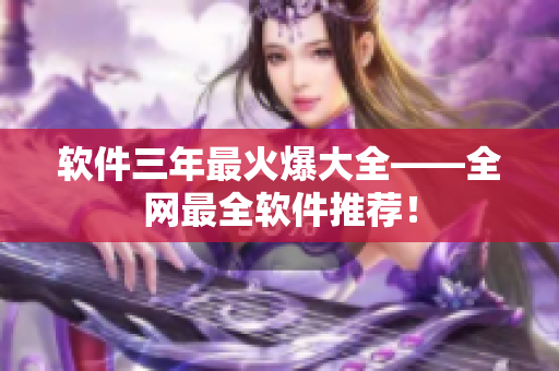 软件三年最火爆大全——全网最全软件推荐！