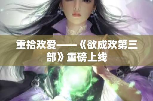 重拾欢爱——《欲成欢第三部》重磅上线
