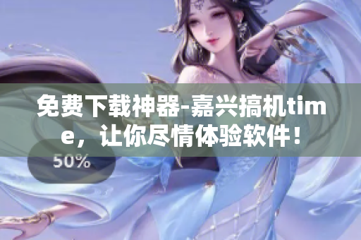 免费下载神器-嘉兴搞机time，让你尽情体验软件！