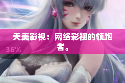 天美影视：网络影视的领跑者。