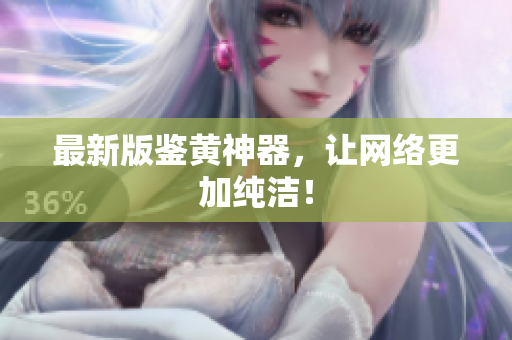 最新版鉴黄神器，让网络更加纯洁！