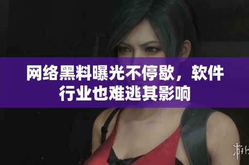 网络黑料曝光不停歇，软件行业也难逃其影响