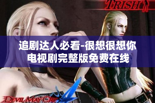 追剧达人必看-很想很想你电视剧完整版免费在线