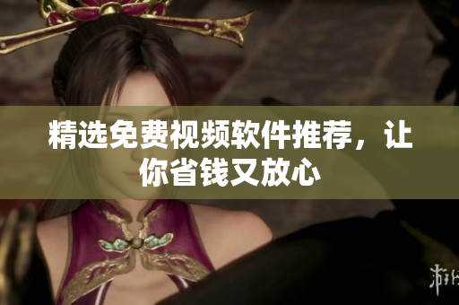 精选免费视频软件推荐，让你省钱又放心