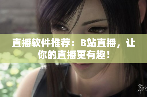 直播软件推荐：B站直播，让你的直播更有趣！