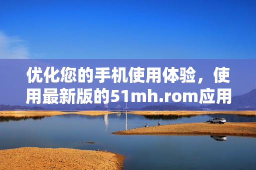 优化您的手机使用体验，使用最新版的51mh.rom应用程序！