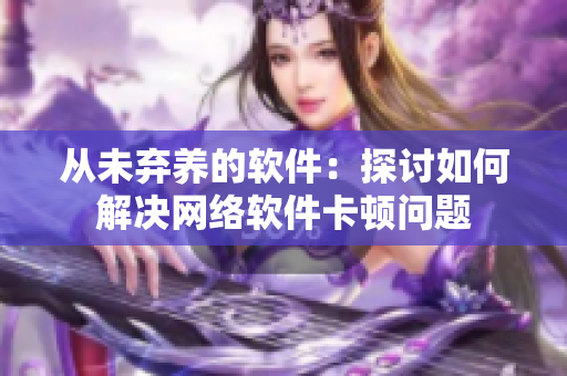 从未弃养的软件：探讨如何解决网络软件卡顿问题