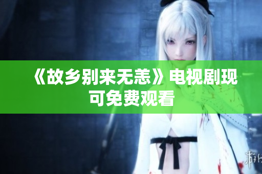 《故乡别来无恙》电视剧现可免费观看