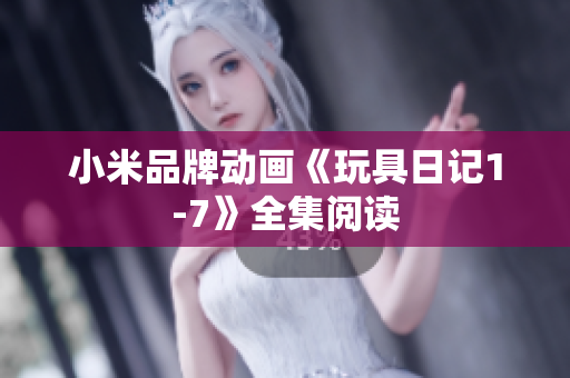小米品牌动画《玩具日记1-7》全集阅读