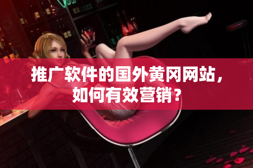 推广软件的国外黄冈网站，如何有效营销？