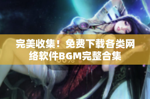 完美收集！免费下载各类网络软件BGM完整合集