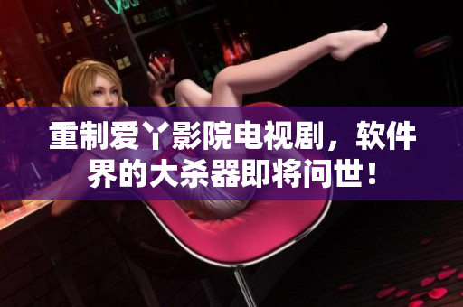 重制爱丫影院电视剧，软件界的大杀器即将问世！
