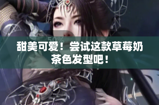 甜美可爱！尝试这款草莓奶茶色发型吧！