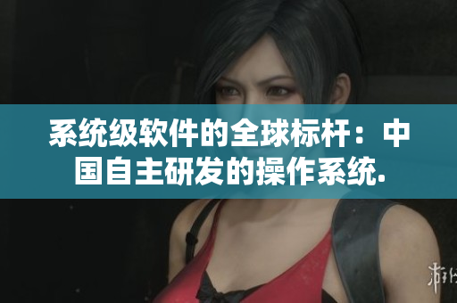 系统级软件的全球标杆：中国自主研发的操作系统.