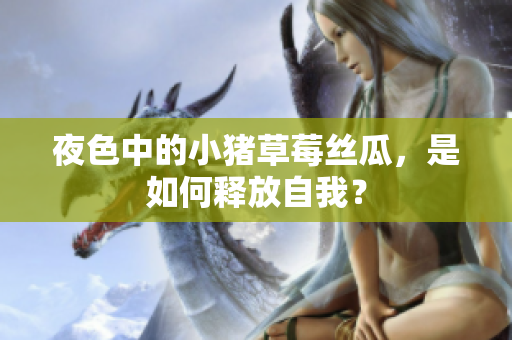 夜色中的小猪草莓丝瓜，是如何释放自我？