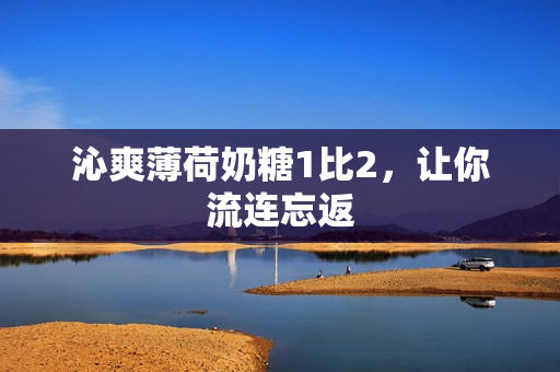 沁爽薄荷奶糖1比2，让你流连忘返