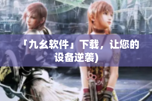 「九幺软件」下载，让您的设备逆袭)