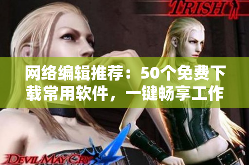 网络编辑推荐：50个免费下载常用软件，一键畅享工作生活！