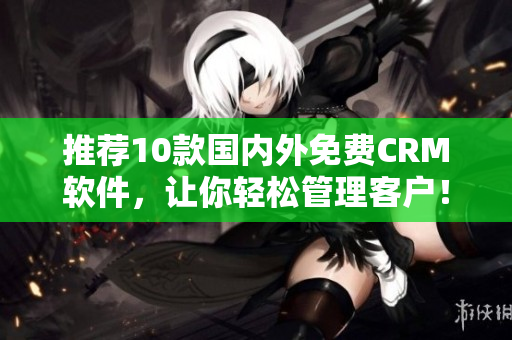 推荐10款国内外免费CRM软件，让你轻松管理客户！