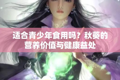 适合青少年食用吗？秋葵的营养价值与健康益处