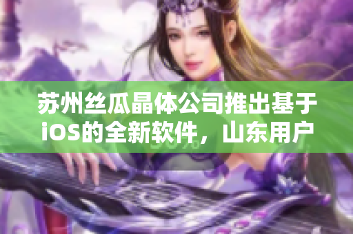 苏州丝瓜晶体公司推出基于iOS的全新软件，山东用户可免费下载使用