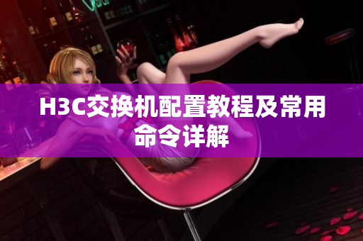H3C交换机配置教程及常用命令详解