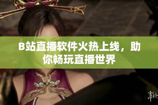 B站直播软件火热上线，助你畅玩直播世界
