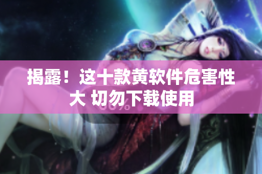 揭露！这十款黄软件危害性大 切勿下载使用