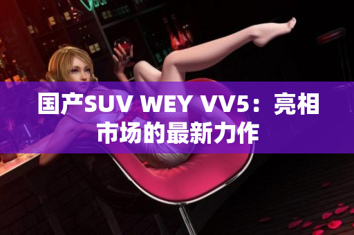 国产SUV WEY VV5：亮相市场的最新力作