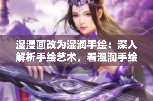 湿漫画改为湿润手绘：深入解析手绘艺术，看湿润手绘如何征服市场