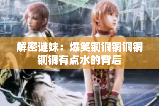 解密谜妹：爆笑铜铜铜铜铜铜铜有点水的背后
