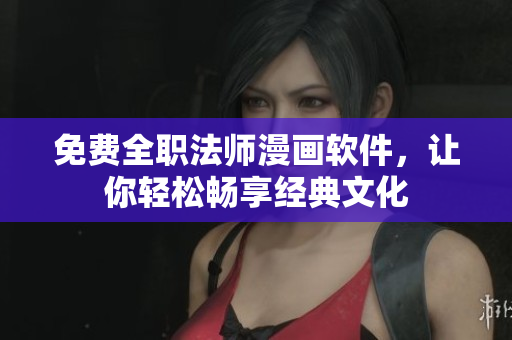 免费全职法师漫画软件，让你轻松畅享经典文化