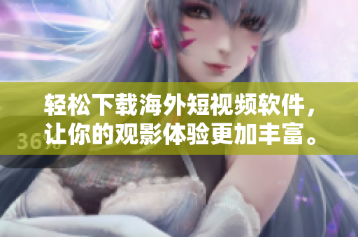 轻松下载海外短视频软件，让你的观影体验更加丰富。